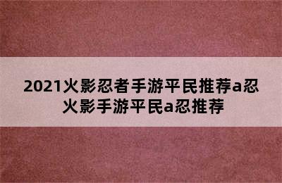 2021火影忍者手游平民推荐a忍 火影手游平民a忍推荐